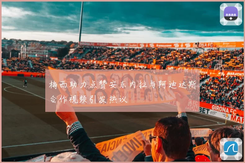 梅西助力点赞安东内拉与阿迪达斯合作视频引发热议