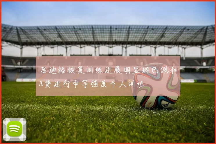 吕迪格恢复训练进展明显姆巴佩和A费进行中等强度个人训练