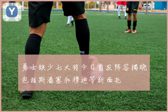 勇士缺少七大将今日首发阵容揭晓包括斯潘塞和穆迪等新面孔