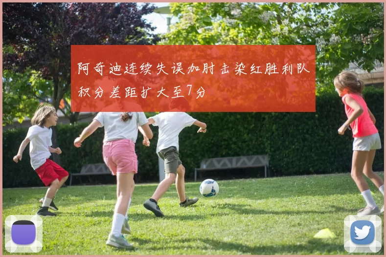 阿奇迪连续失误加肘击染红胜利队积分差距扩大至7分