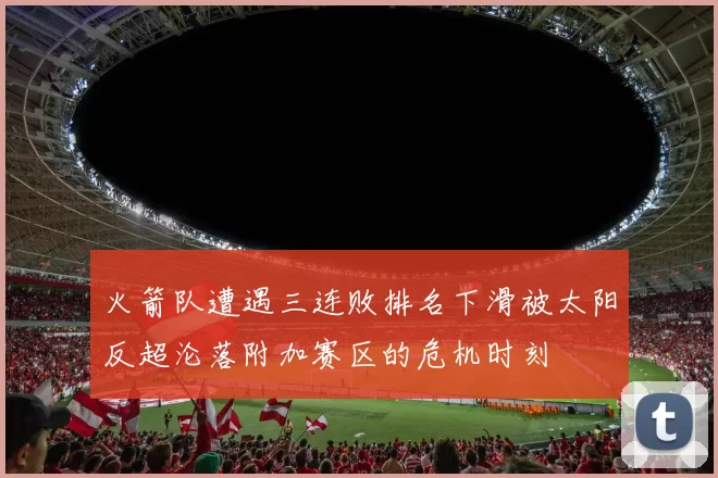 火箭队遭遇三连败排名下滑被太阳反超沦落附加赛区的危机时刻