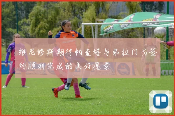 维尼修斯期待帕奎塔与弗拉门戈签约顺利完成的美好愿景