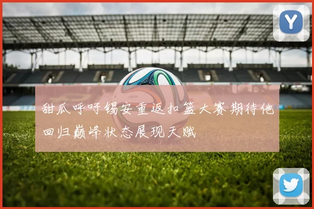 甜瓜呼吁锡安重返扣篮大赛期待他回归巅峰状态展现天赋